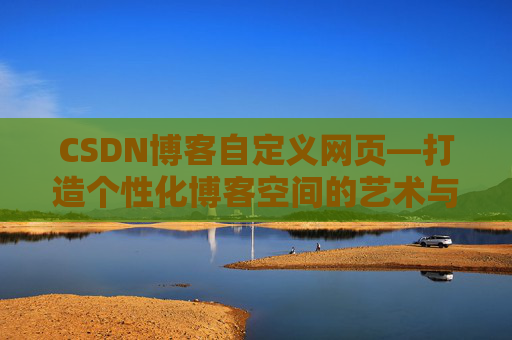 CSDN博客自定义网页—打造个性化博客空间的艺术与技巧